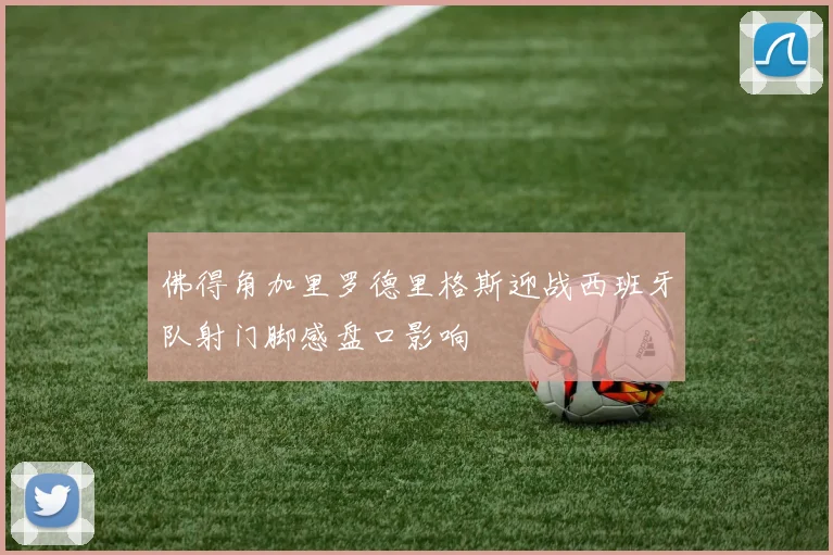 佛得角加里罗德里格斯迎战西班牙队射门脚感盘口影响