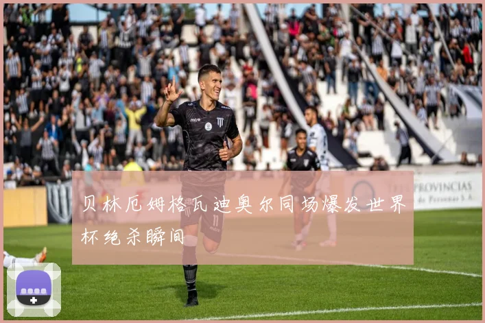 贝林厄姆格瓦迪奥尔同场爆发世界杯绝杀瞬间