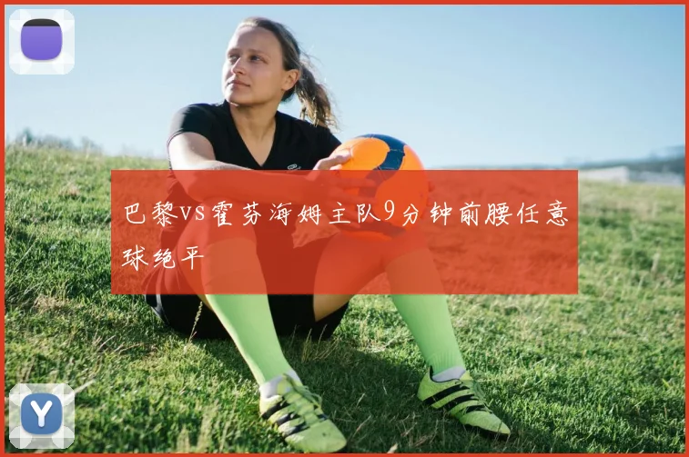 巴黎vs霍芬海姆主队9分钟前腰任意球绝平