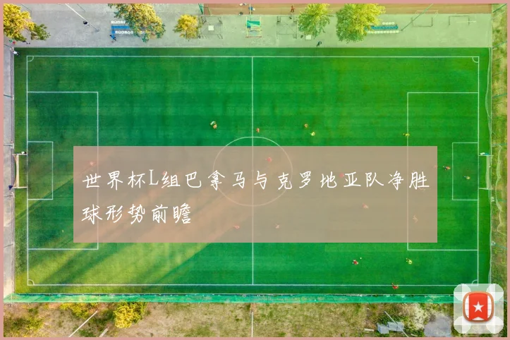 世界杯L组巴拿马与克罗地亚队净胜球形势前瞻