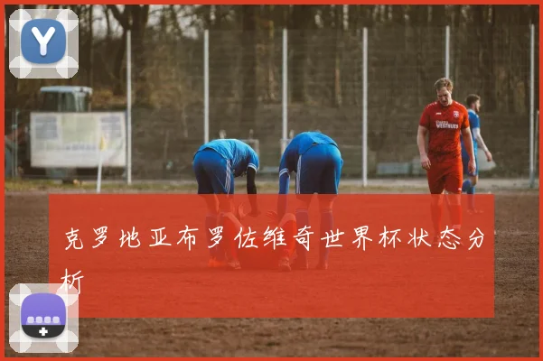 克罗地亚布罗佐维奇世界杯状态分析