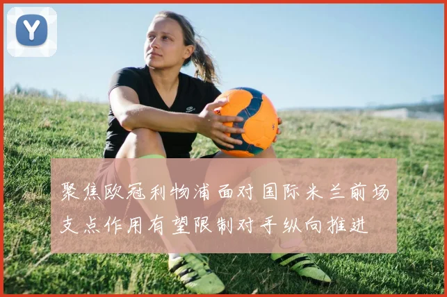 聚焦欧冠利物浦面对国际米兰前场支点作用有望限制对手纵向推进
