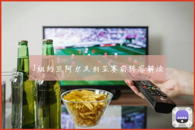 J组约旦阿尔及利亚赛前阵容解读