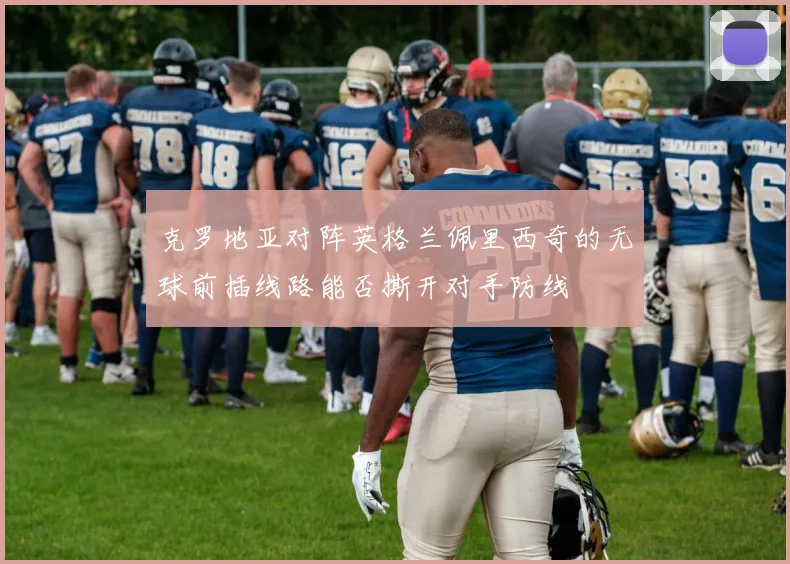 克罗地亚对阵英格兰佩里西奇的无球前插线路能否撕开对手防线