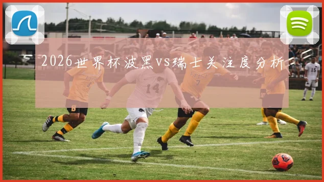 2026世界杯波黑vs瑞士关注度分析