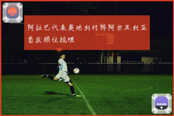 阿拉巴代表奥地利对阵阿尔及利亚首发顺位梳理