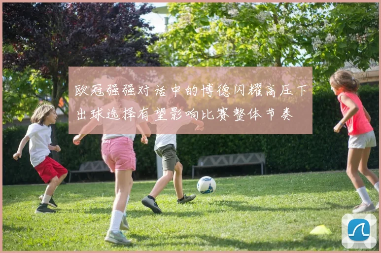 欧冠强强对话中的博德闪耀高压下出球选择有望影响比赛整体节奏