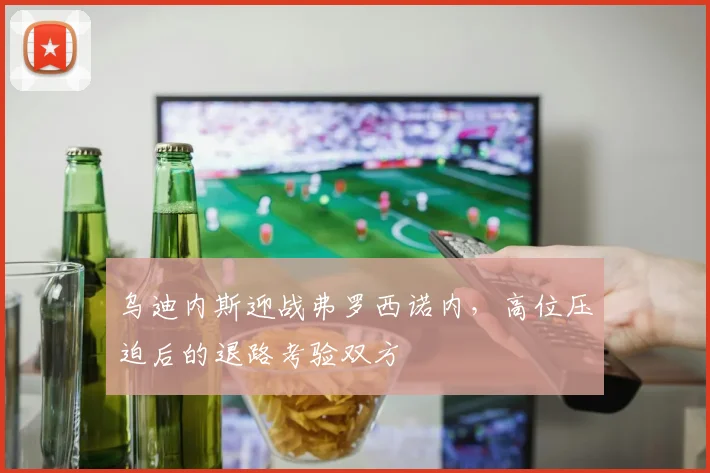 乌迪内斯迎战弗罗西诺内,高位压迫后的退路考验双方