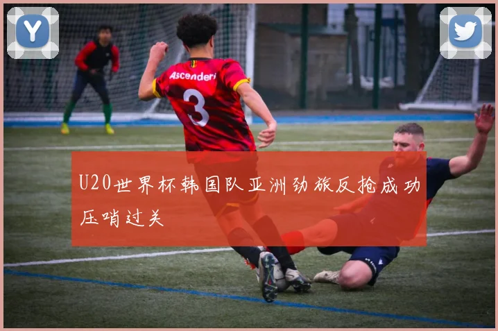 U20世界杯韩国队亚洲劲旅反抢成功压哨过关