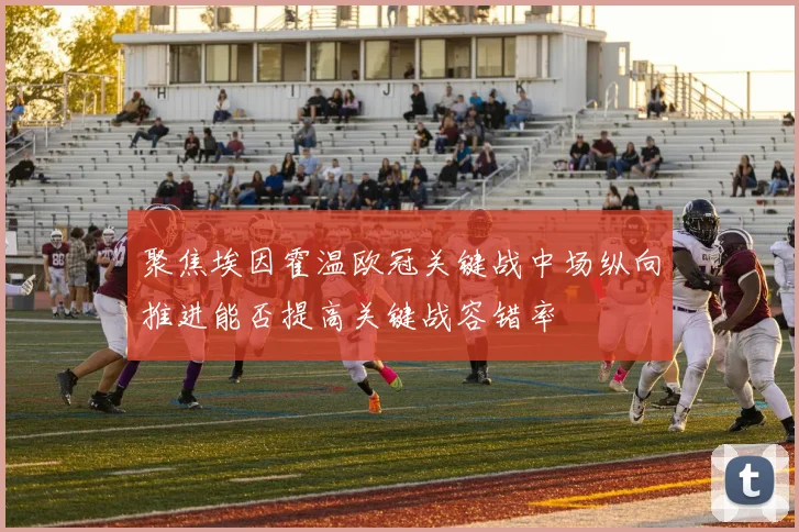 聚焦埃因霍温欧冠关键战中场纵向推进能否提高关键战容错率