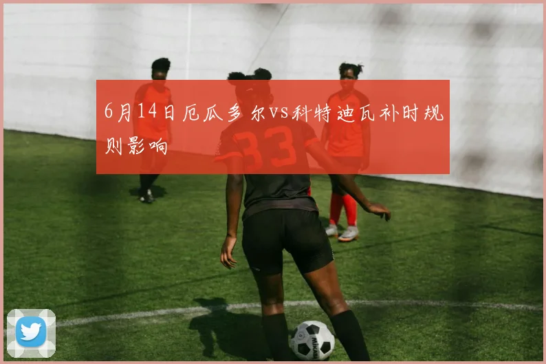 6月14日厄瓜多尔vs科特迪瓦补时规则影响