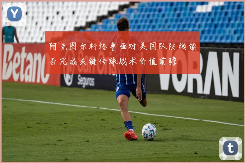 阿克图尔科格鲁面对美国队防线能否完成关键传球战术价值前瞻